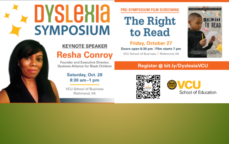 Text says: Dyslexia Symposium. Keynote Speaker Resha Conroy, founder and ED Dyslexia Alliance for Black Children. Sat Oct. 28, 8:30-1 pm VCU School of Business. Pre-Symposium Film Screening: The Right to Read, Friday, Oct 27 Doors open 6:30 FIlm starts 7PM. VCU School of Business Register @bit.ly/DyslexiaVCU. VCU School of Education